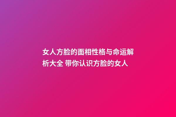 女人方脸的面相性格与命运解析大全 带你认识方脸的女人